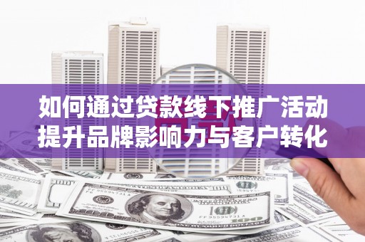 云龙如何通过贷款线下推广活动提升品牌影响力与客户转化率
