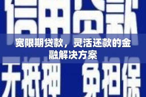 云龙宽限期贷款，灵活还款的金融解决方案