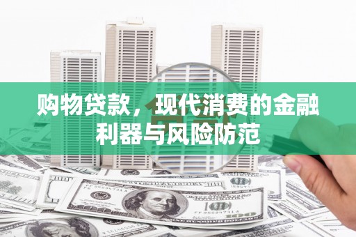 云龙购物贷款，现代消费的金融利器与风险防范