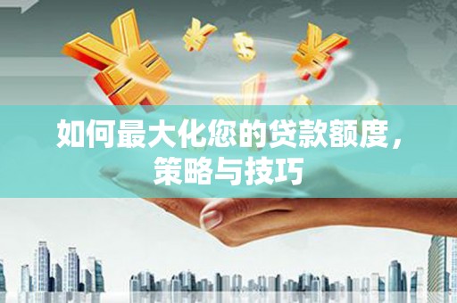 云龙如何最大化您的贷款额度，策略与技巧
