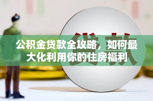 云龙公积金贷款全攻略，如何最大化利用你的住房福利