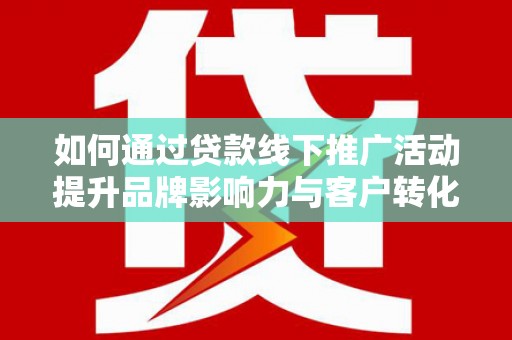 云龙如何通过贷款线下推广活动提升品牌影响力与客户转化率