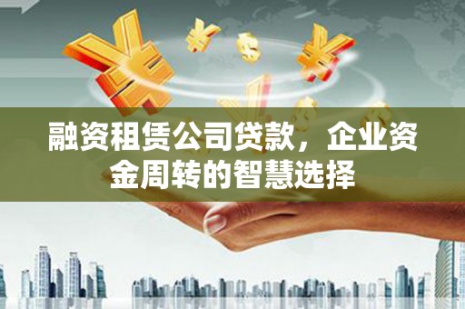 云龙融资租赁公司贷款，企业资金周转的智慧选择