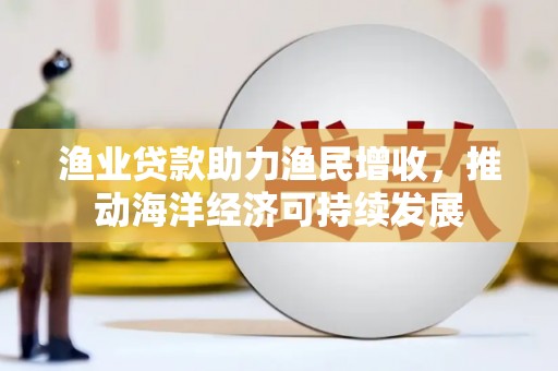 云龙渔业贷款助力渔民增收，推动海洋经济可持续发展