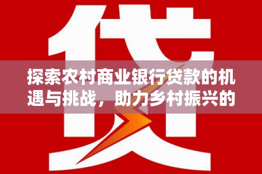 云龙探索农村商业银行贷款的机遇与挑战，助力乡村振兴的金融引擎
