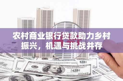 云龙农村商业银行贷款助力乡村振兴，机遇与挑战并存