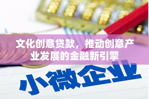 云龙文化创意贷款，推动创意产业发展的金融新引擎