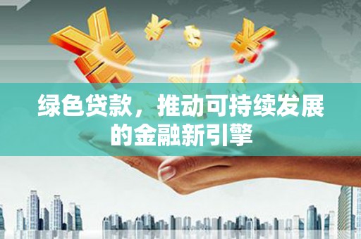 云龙绿色贷款，推动可持续发展的金融新引擎