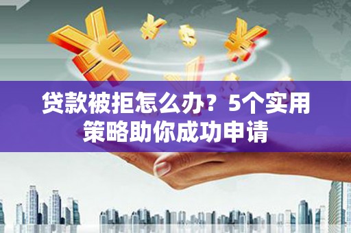 云龙贷款被拒怎么办？5个实用策略助你成功申请
