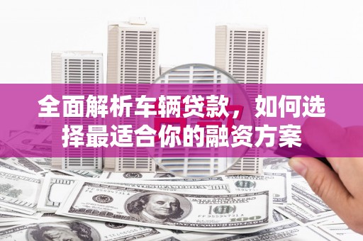 云龙全面解析车辆贷款，如何选择最适合你的融资方案