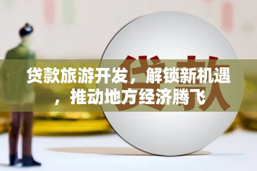 云龙贷款旅游开发，解锁新机遇，推动地方经济腾飞