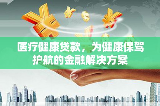 云龙医疗健康贷款，为健康保驾护航的金融解决方案