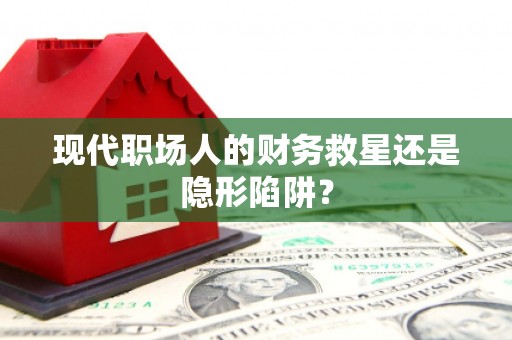 云龙现代职场人的财务救星还是隐形陷阱？