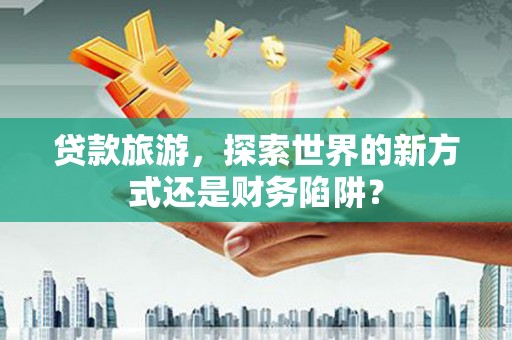 云龙贷款旅游，探索世界的新方式还是财务陷阱？